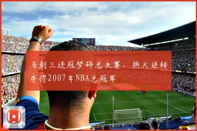 马刺三连冠梦碎总决赛，热火逆转夺得2007年NBA总冠军