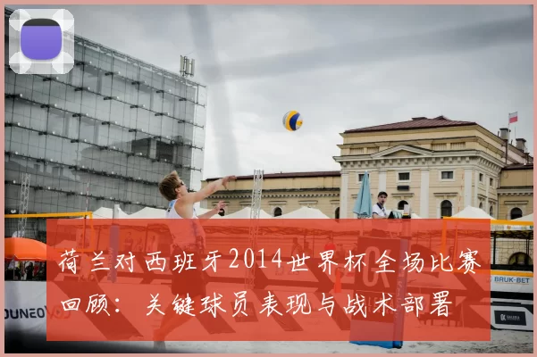 荷兰对西班牙2014世界杯全场比赛回顾:关键球员表现与战术部署