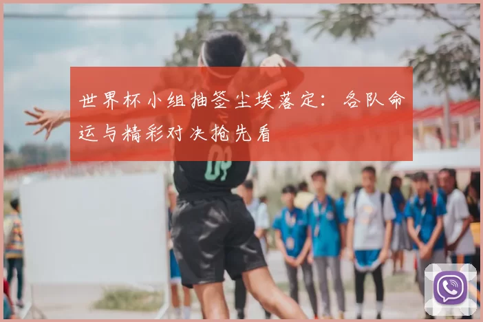世界杯小组抽签尘埃落定:各队命运与精彩对决抢先看