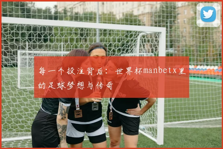 每一个投注背后:世界杯manbetx里的足球梦想与传奇
