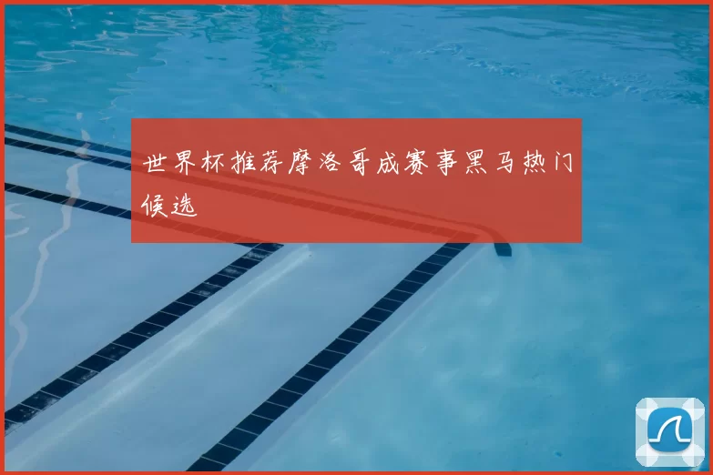 世界杯推荐摩洛哥成赛事黑马热门候选