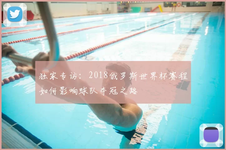 独家专访:2018俄罗斯世界杯赛程如何影响球队夺冠之路