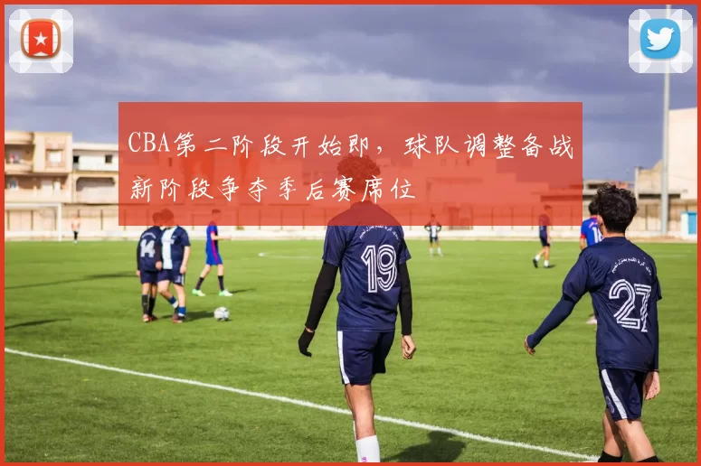 CBA第二阶段开始即，球队调整备战新阶段争夺季后赛席位