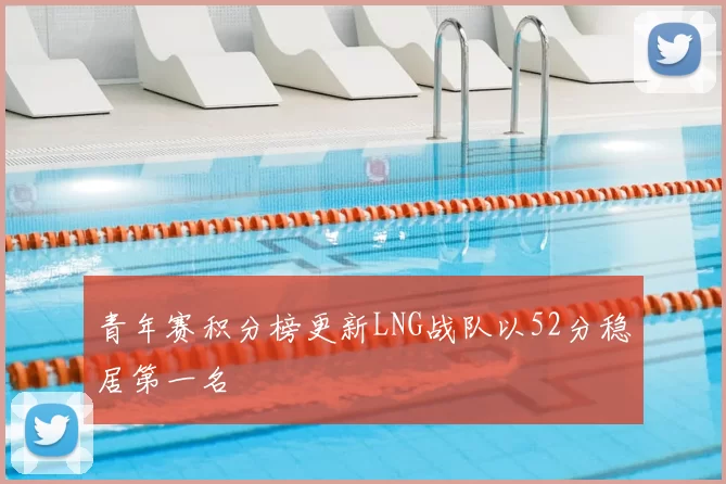 青年赛积分榜更新LNG战队以52分稳居第一名