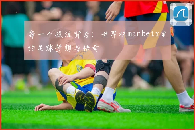 每一个投注背后：世界杯manbetx里的足球梦想与传奇