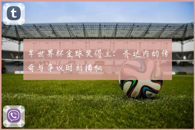 年世界杯金球奖得主：齐达内的传奇与争议时刻揭秘