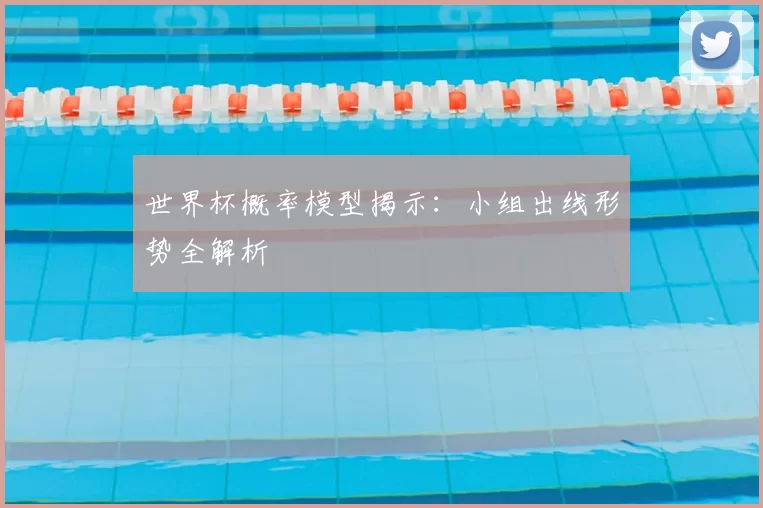 世界杯概率模型揭示：小组出线形势全解析