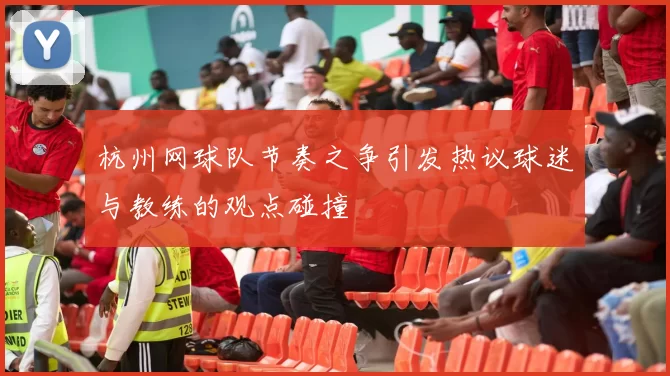 杭州网球队节奏之争引发热议球迷与教练的观点碰撞