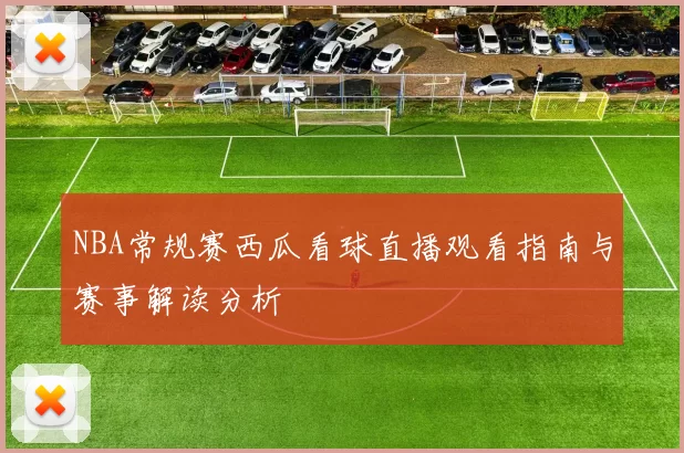 NBA常规赛西瓜看球直播观看指南与赛事解读分析