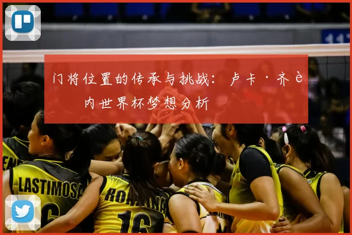 门将位置的传承与挑战：卢卡·齐达内世界杯梦想分析