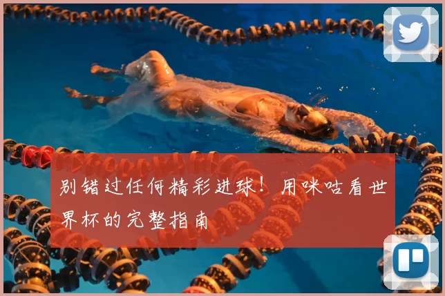别错过任何精彩进球!用咪咕看世界杯的完整指南