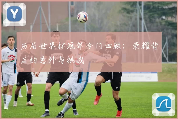 历届世界杯冠军冷门回顾：荣耀背后的意外与挑战