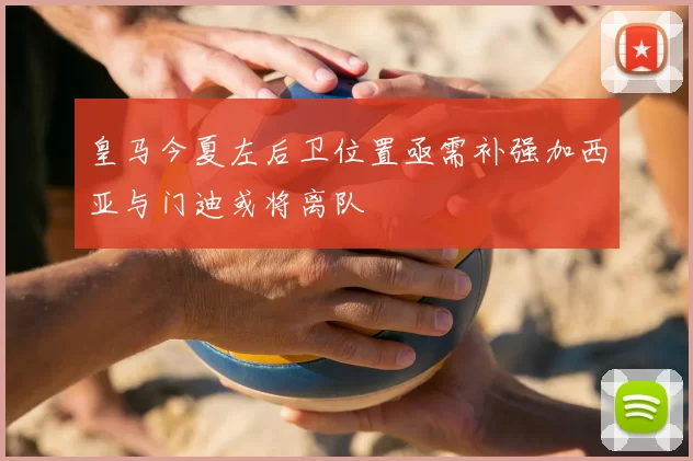 皇马今夏左后卫位置亟需补强加西亚与门迪或将离队