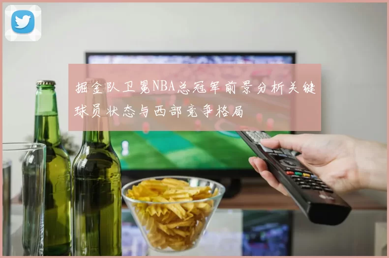 掘金队卫冕NBA总冠军前景分析关键球员状态与西部竞争格局