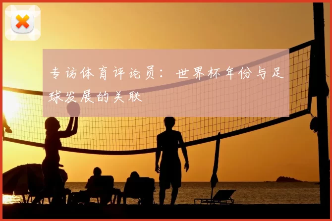专访体育评论员:世界杯年份与足球发展的关联