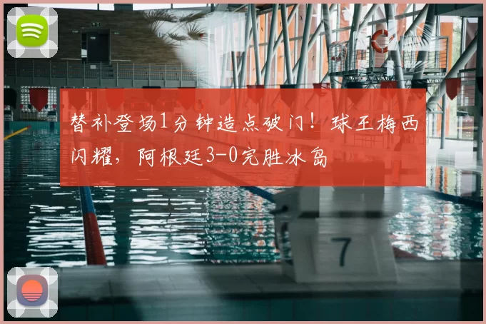 替补登场1分钟造点破门!球王梅西闪耀,阿根廷3-0完胜冰岛