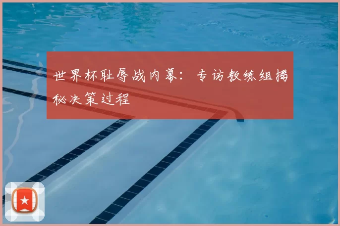 世界杯耻辱战内幕:专访教练组揭秘决策过程