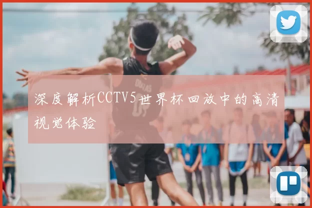 深度解析CCTV5世界杯回放中的高清视觉体验