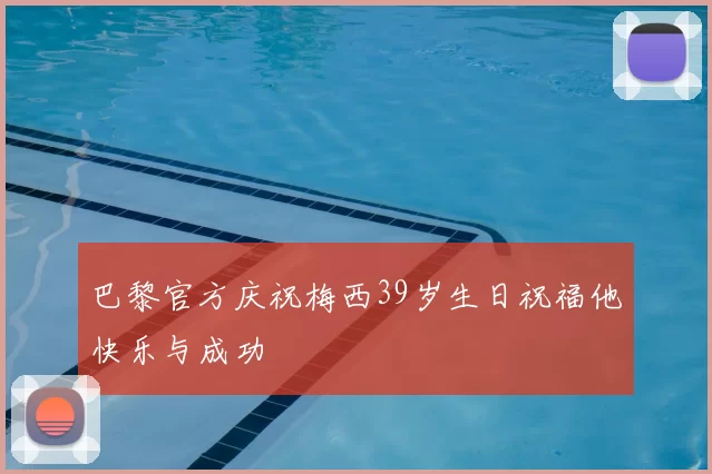 巴黎官方庆祝梅西39岁生日祝福他快乐与成功