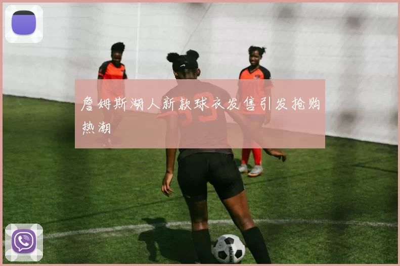詹姆斯湖人新款球衣发售引发抢购热潮