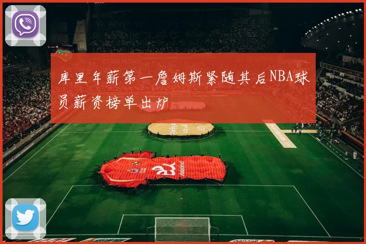 库里年薪第一詹姆斯紧随其后NBA球员薪资榜单出炉
