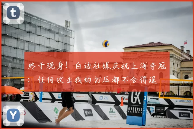 终于现身！白边社媒庆祝上海夺冠：任何攻击我的打压都不会得逞
