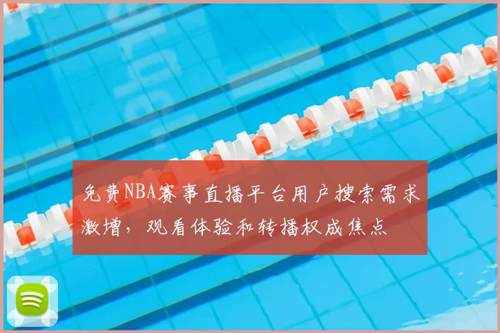 免费NBA赛事直播平台用户搜索需求激增，观看体验和转播权成焦点