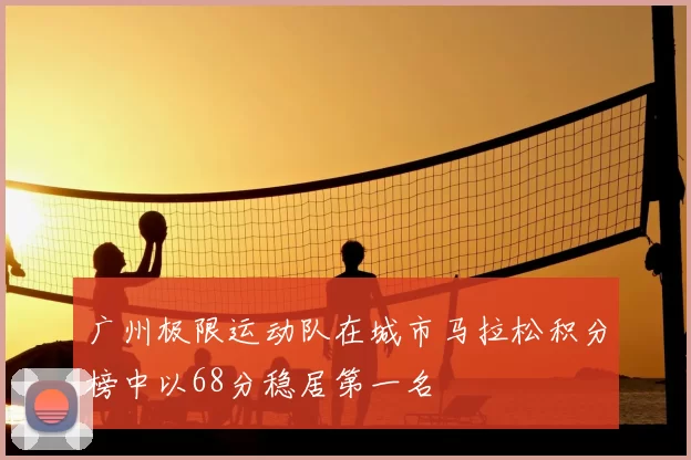 广州极限运动队在城市马拉松积分榜中以68分稳居第一名