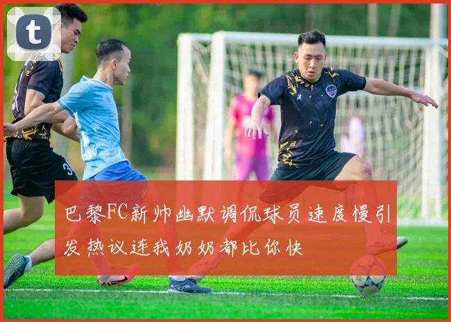 巴黎FC新帅幽默调侃球员速度慢引发热议连我奶奶都比你快