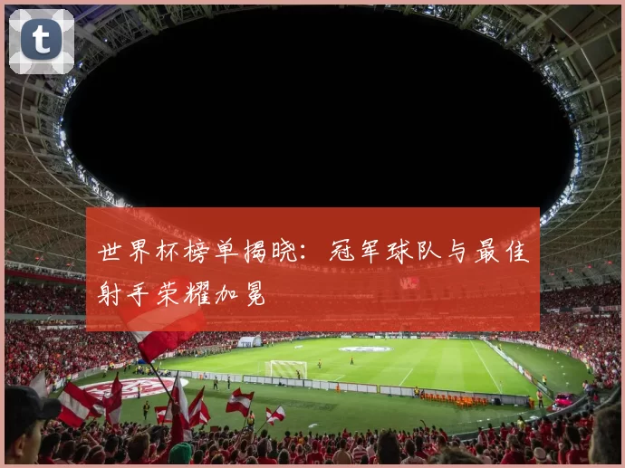 世界杯榜单揭晓:冠军球队与最佳射手荣耀加冕