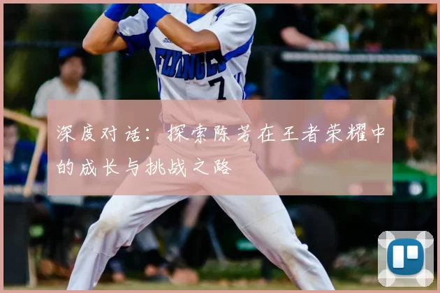 深度对话：探索陈芳在王者荣耀中的成长与挑战之路