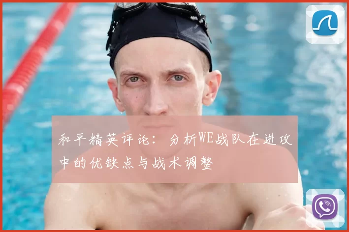 和平精英评论：分析WE战队在进攻中的优缺点与战术调整