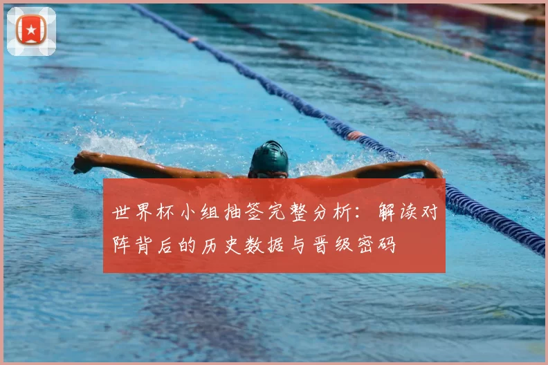 世界杯小组抽签完整分析:解读对阵背后的历史数据与晋级密码