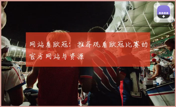 网站看欧冠：推荐观看欧冠比赛的官方网站与资源