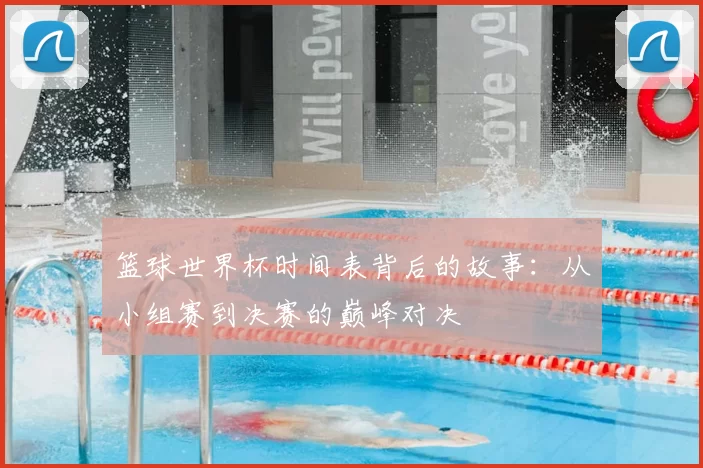 篮球世界杯时间表背后的故事:从小组赛到决赛的巅峰对决