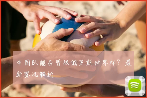 中国队能否晋级俄罗斯世界杯？最新赛况解析