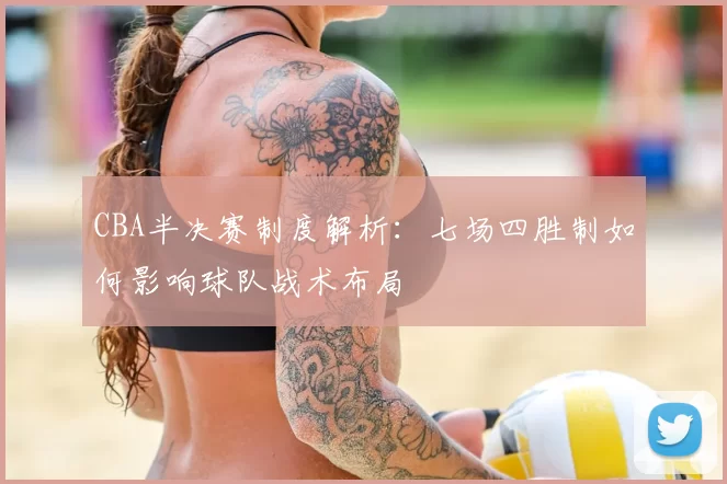 CBA半决赛制度解析：七场四胜制如何影响球队战术布局