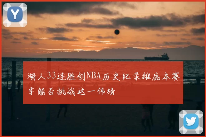 湖人33连胜创NBA历史纪录雄鹿本赛季能否挑战这一伟绩