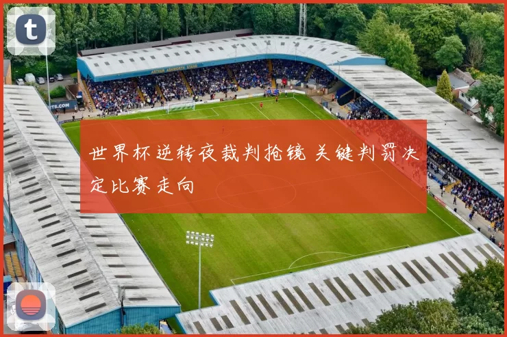 世界杯逆转夜裁判抢镜 关键判罚决定比赛走向