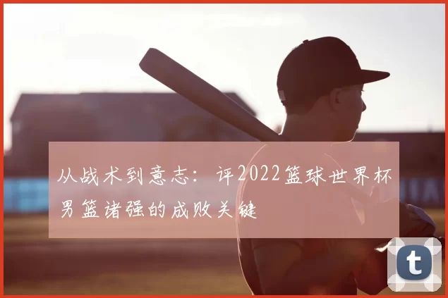 从战术到意志：评2022篮球世界杯男篮诸强的成败关键