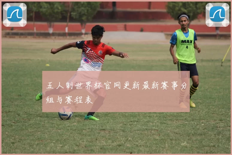 五人制世界杯官网更新最新赛事分组与赛程表