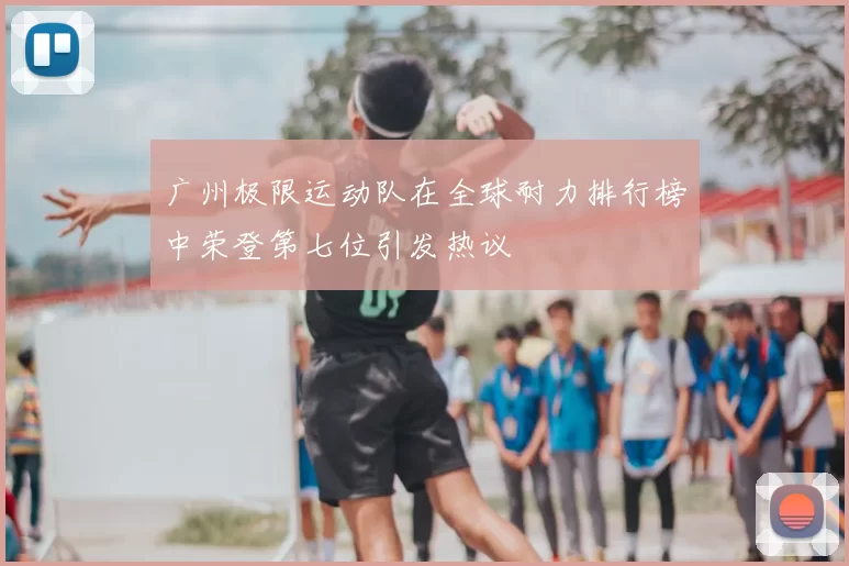 广州极限运动队在全球耐力排行榜中荣登第七位引发热议