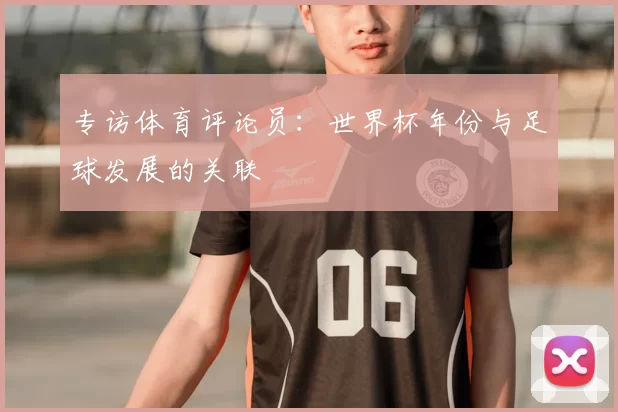 专访体育评论员:世界杯年份与足球发展的关联