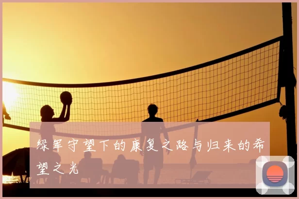 绿军守望下的康复之路与归来的希望之光