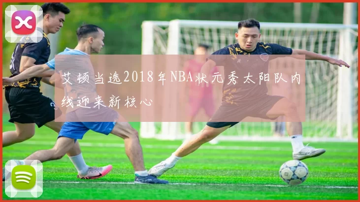 艾顿当选2018年NBA状元秀太阳队内线迎来新核心