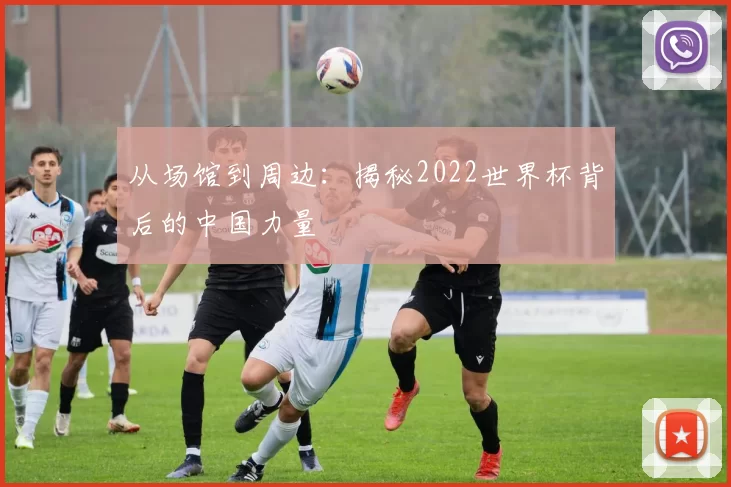 从场馆到周边:揭秘2022世界杯背后的中国力量