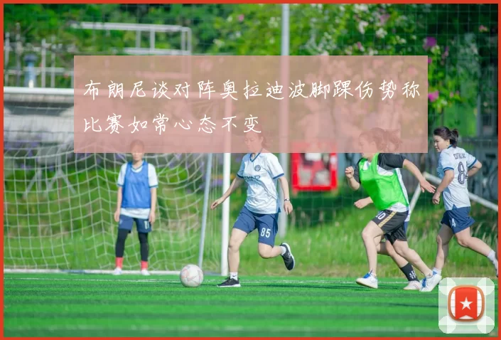 布朗尼谈对阵奥拉迪波脚踝伤势称比赛如常心态不变