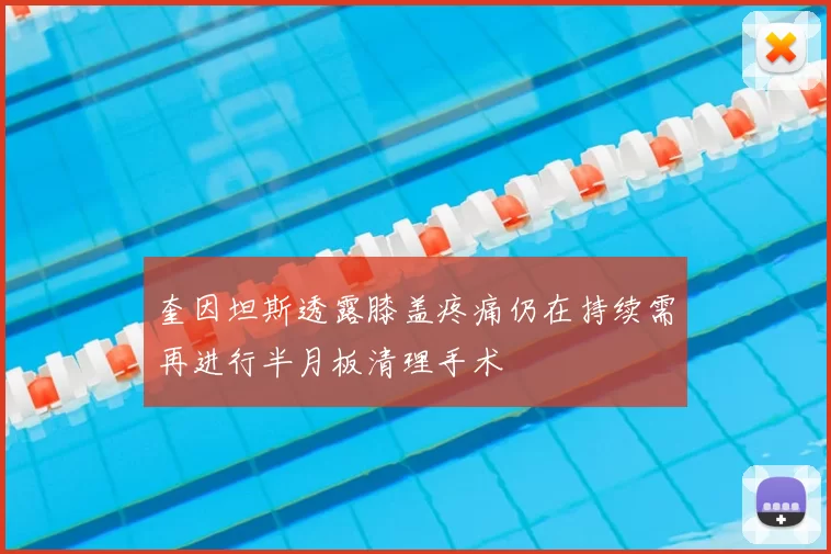 奎因坦斯透露膝盖疼痛仍在持续需再进行半月板清理手术