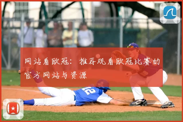 网站看欧冠：推荐观看欧冠比赛的官方网站与资源