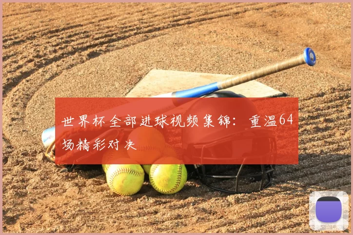 世界杯全部进球视频集锦:重温64场精彩对决